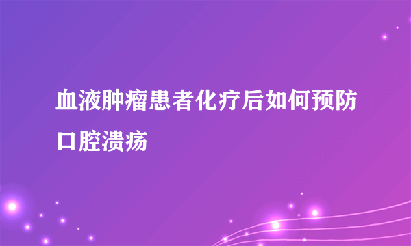 血液肿瘤患者化疗后如何预防口腔溃疡