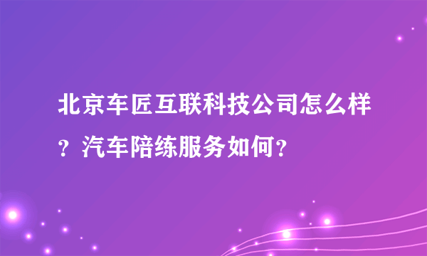 北京车匠互联科技公司怎么样？汽车陪练服务如何？