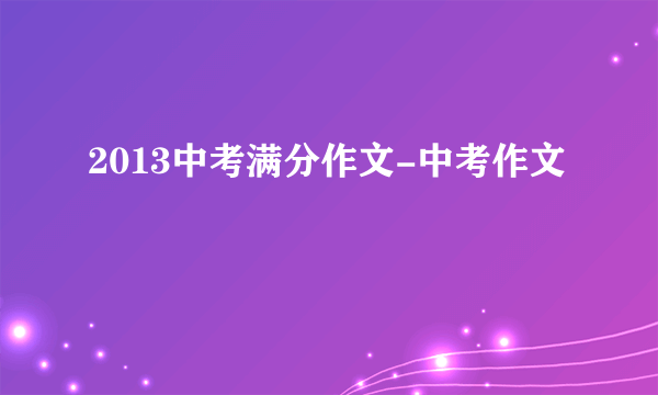 2013中考满分作文-中考作文