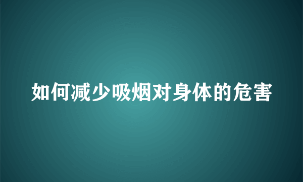 如何减少吸烟对身体的危害