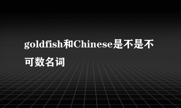 goldfish和Chinese是不是不可数名词