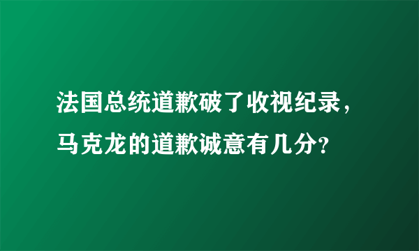 法国总统道歉破了收视纪录，马克龙的道歉诚意有几分？