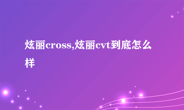 炫丽cross,炫丽cvt到底怎么样