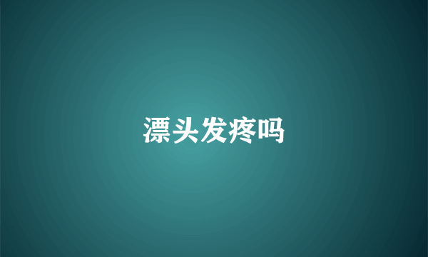 漂头发疼吗