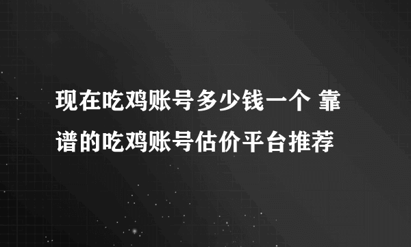 现在吃鸡账号多少钱一个 靠谱的吃鸡账号估价平台推荐
