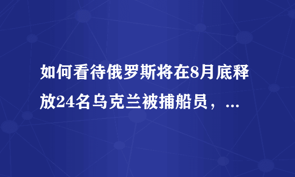 如何看待俄罗斯将在8月底释放24名乌克兰被捕船员，俄乌关系会改善吗？