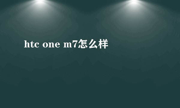htc one m7怎么样