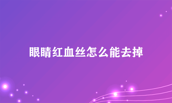 眼睛红血丝怎么能去掉