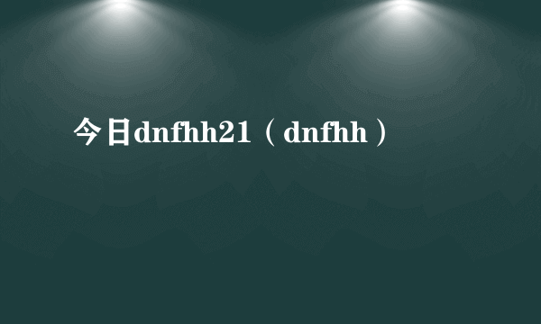 今日dnfhh21（dnfhh）