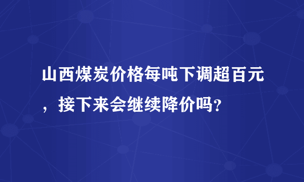 山西煤炭价格每吨下调超百元，接下来会继续降价吗？
