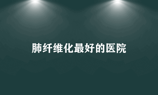 肺纤维化最好的医院