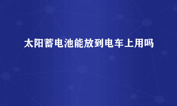 太阳蓄电池能放到电车上用吗