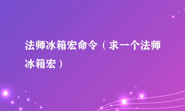 法师冰箱宏命令（求一个法师冰箱宏）