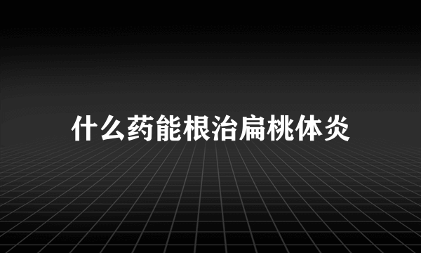 什么药能根治扁桃体炎