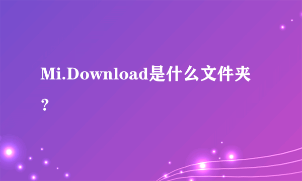Mi.Download是什么文件夹？