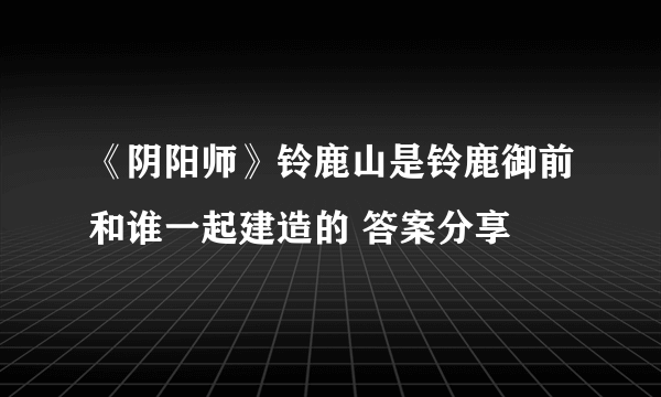 《阴阳师》铃鹿山是铃鹿御前和谁一起建造的 答案分享