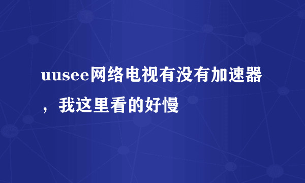 uusee网络电视有没有加速器，我这里看的好慢
