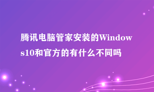 腾讯电脑管家安装的Windows10和官方的有什么不同吗