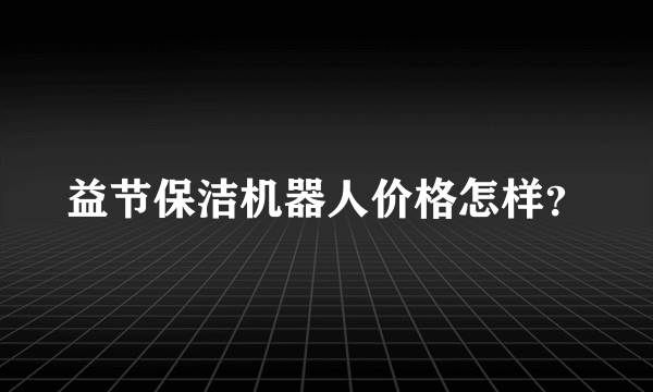 益节保洁机器人价格怎样？