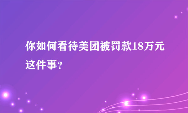 你如何看待美团被罚款18万元这件事？