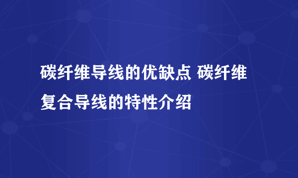 碳纤维导线的优缺点 碳纤维复合导线的特性介绍