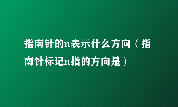 指南针的n表示什么方向（指南针标记n指的方向是）