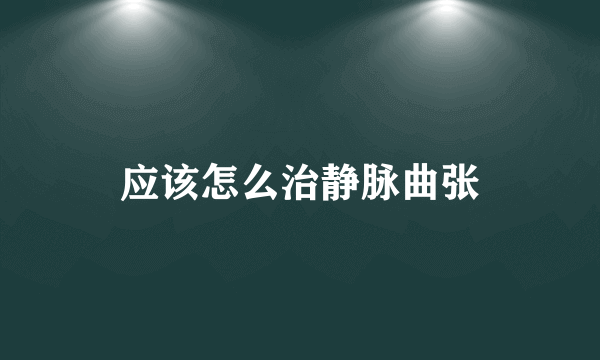 应该怎么治静脉曲张
