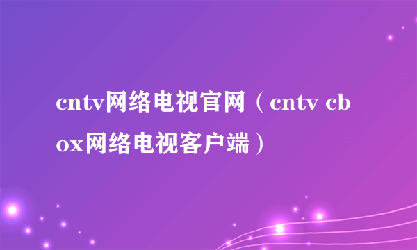 cntv网络电视官网（cntv cbox网络电视客户端）