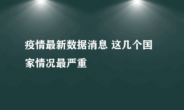 疫情最新数据消息 这几个国家情况最严重