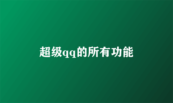 超级qq的所有功能