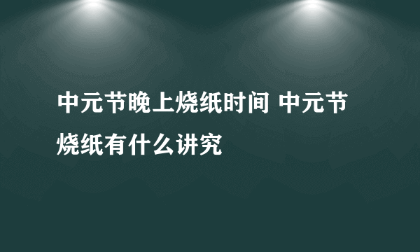 中元节晚上烧纸时间 中元节烧纸有什么讲究