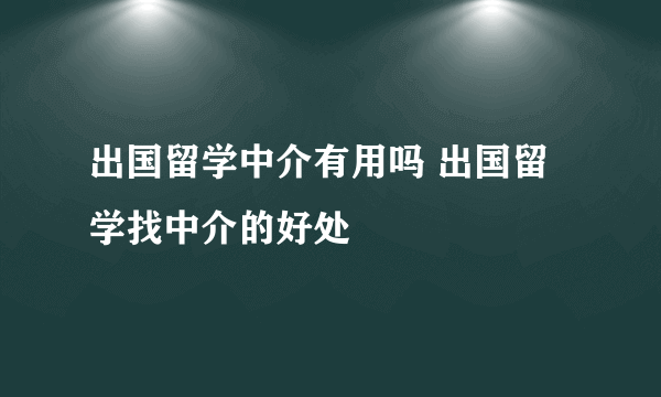 出国留学中介有用吗 出国留学找中介的好处