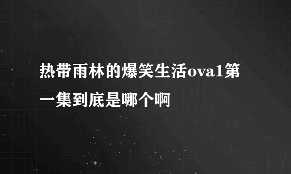热带雨林的爆笑生活ova1第一集到底是哪个啊