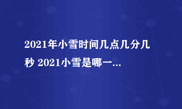 2021年小雪时间几点几分几秒 2021小雪是哪一天的什么时候