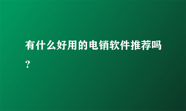 有什么好用的电销软件推荐吗？