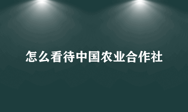 怎么看待中国农业合作社