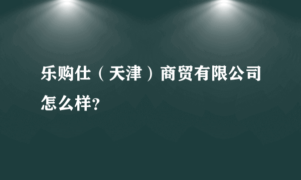 乐购仕（天津）商贸有限公司怎么样？