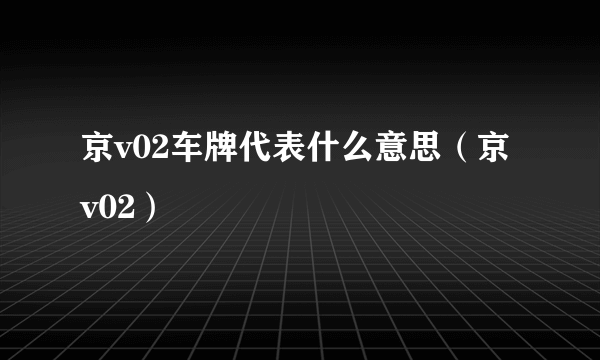 京v02车牌代表什么意思（京v02）