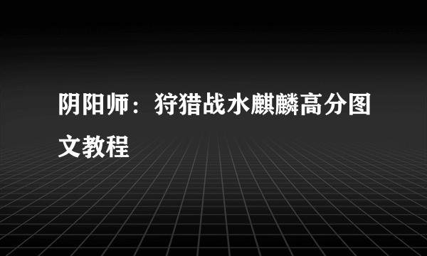 阴阳师：狩猎战水麒麟高分图文教程