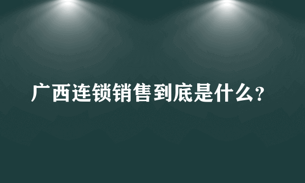 广西连锁销售到底是什么？