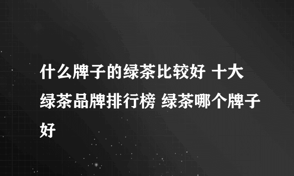 什么牌子的绿茶比较好 十大绿茶品牌排行榜 绿茶哪个牌子好
