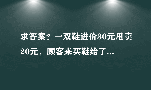 求答案？一双鞋进价30元甩卖20元，顾客来买鞋给了张50，王师傅没零钱，于是找邻居换了50元。事后