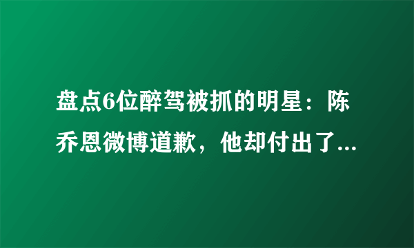 盘点6位醉驾被抓的明星：陈乔恩微博道歉，他却付出了生命的代价
