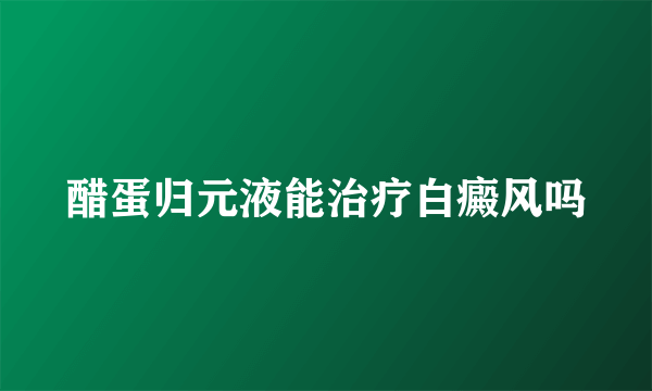 醋蛋归元液能治疗白癜风吗