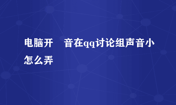 电脑开語音在qq讨论组声音小怎么弄