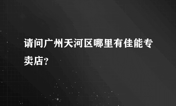 请问广州天河区哪里有佳能专卖店？