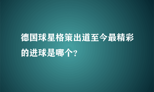 德国球星格策出道至今最精彩的进球是哪个？