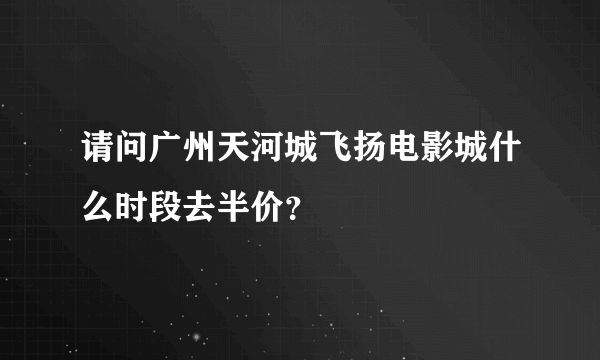 请问广州天河城飞扬电影城什么时段去半价？