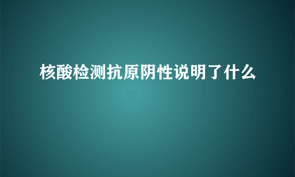 核酸检测抗原阴性说明了什么