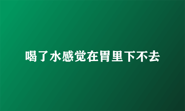 喝了水感觉在胃里下不去
